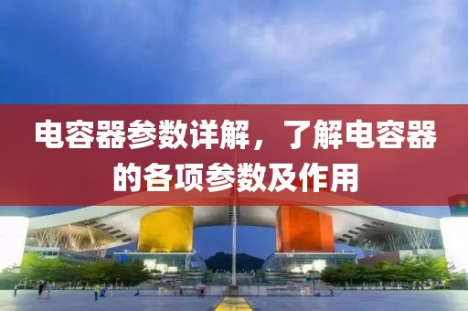 电容器参数详解，了解电容器的各项参数及作用