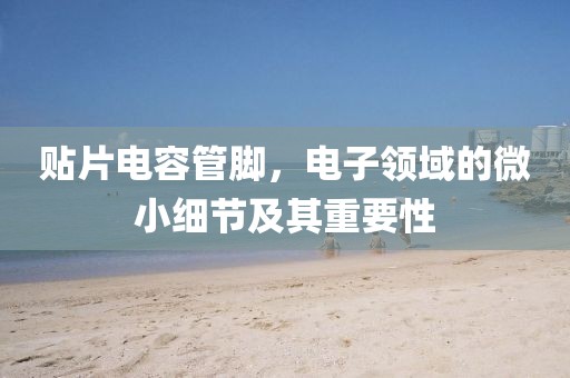 贴片电容管脚，电子领域的微小细节及其重要性