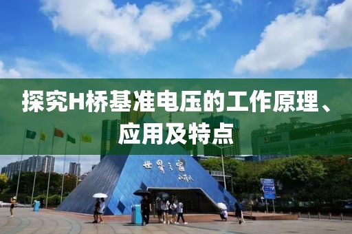 探究H桥基准电压的工作原理、应用及特点