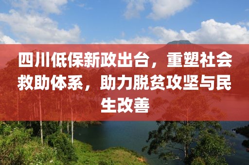 四川低保新政出台，重塑社会救助体系，助力脱贫攻坚与民生改善