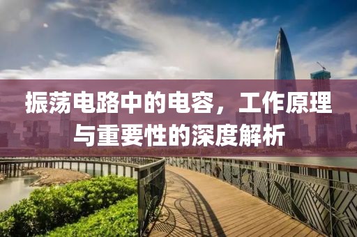 振荡电路中的电容，工作原理与重要性的深度解析