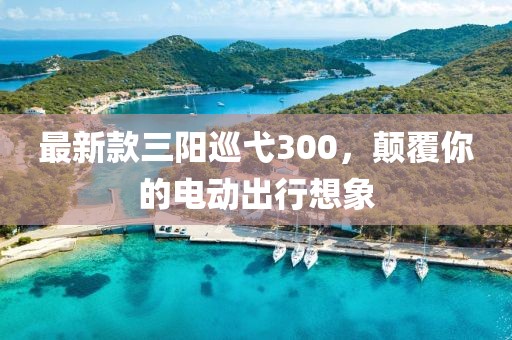 最新款三阳巡弋300，颠覆你的电动出行想象
