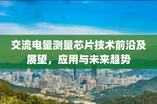 交流电量测量芯片技术前沿及展望，应用与未来趋势