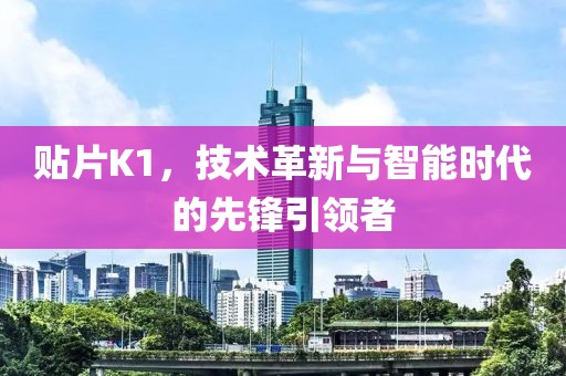 贴片K1，技术革新与智能时代的先锋引领者