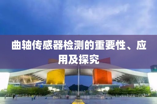 曲轴传感器检测的重要性、应用及探究