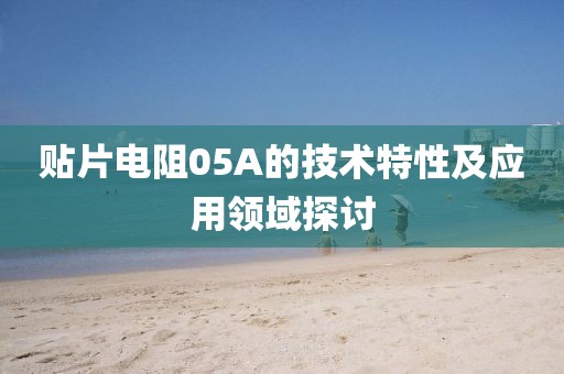 贴片电阻05A的技术特性及应用领域探讨