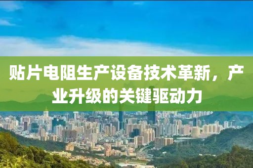 贴片电阻生产设备技术革新，产业升级的关键驱动力