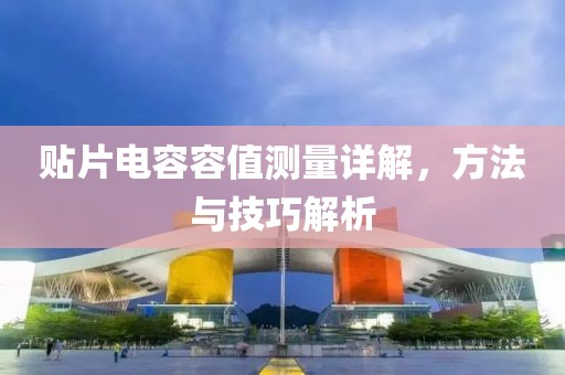 贴片电容容值测量详解，方法与技巧解析