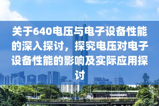 关于640电压与电子设备性能的深入探讨，探究电压对电子设备性能的影响及实际应用探讨