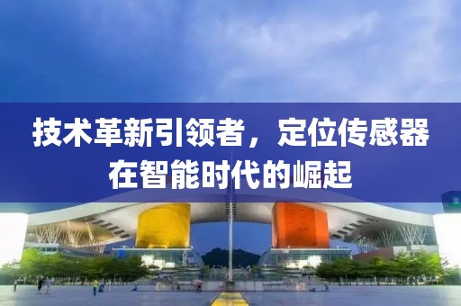 技术革新引领者，定位传感器在智能时代的崛起