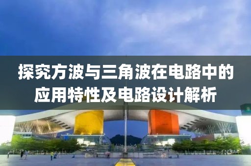 探究方波与三角波在电路中的应用特性及电路设计解析