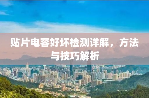贴片电容好坏检测详解，方法与技巧解析