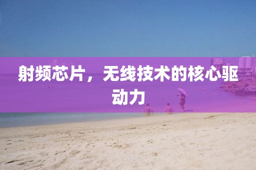 射频芯片，无线技术的核心驱动力