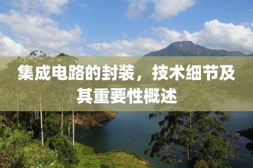 集成电路的封装，技术细节及其重要性概述