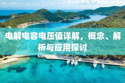 电解电容电压值详解，概念、解析与应用探讨