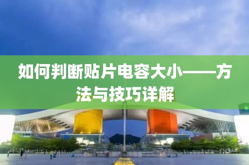 如何判断贴片电容大小——方法与技巧详解