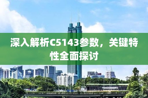 深入解析C5143参数，关键特性全面探讨