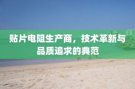 贴片电阻生产商，技术革新与品质追求的典范