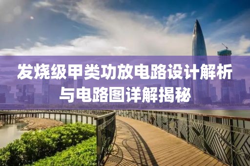 发烧级甲类功放电路设计解析与电路图详解揭秘