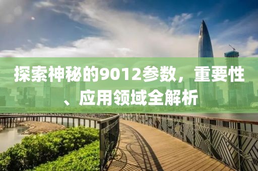 探索神秘的9012参数，重要性、应用领域全解析