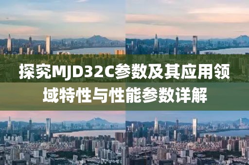 探究MJD32C参数及其应用领域特性与性能参数详解