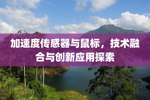 加速度传感器与鼠标，技术融合与创新应用探索