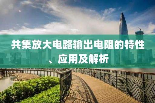 共集放大电路输出电阻的特性、应用及解析