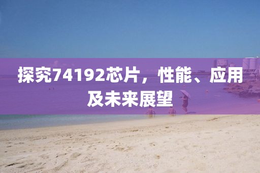 探究74192芯片，性能、应用及未来展望
