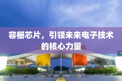 容栅芯片，引领未来电子技术的核心力量