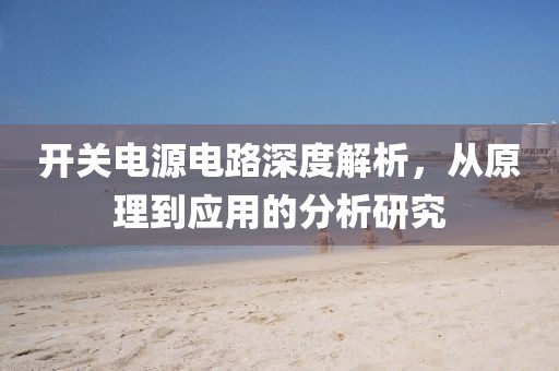 开关电源电路深度解析，从原理到应用的分析研究