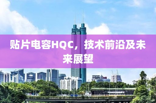 贴片电容HQC，技术前沿及未来展望