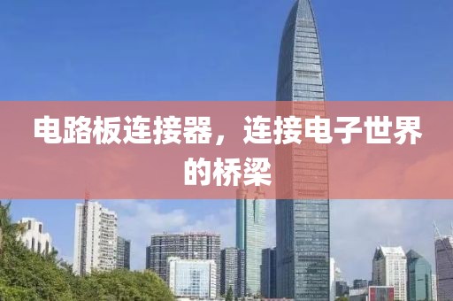 电路板连接器，连接电子世界的桥梁