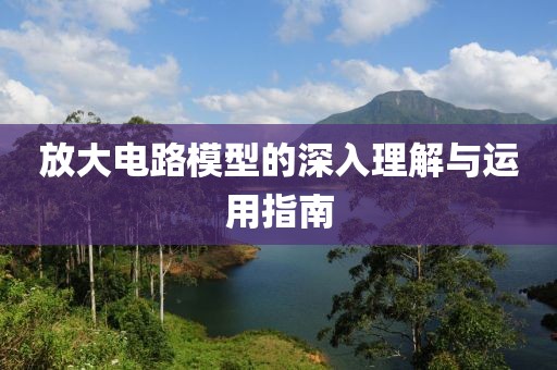放大电路模型的深入理解与运用指南
