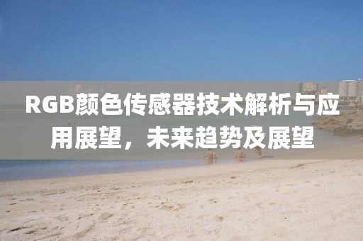 RGB颜色传感器技术解析与应用展望，未来趋势及展望