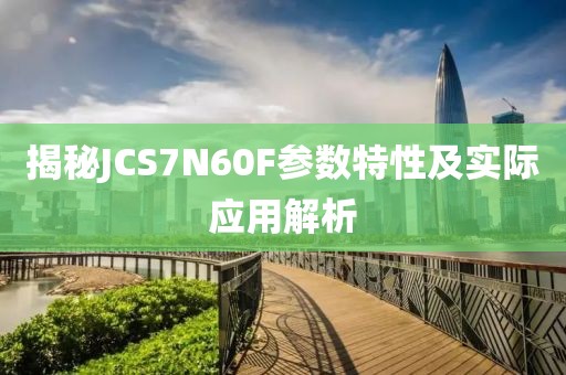 揭秘JCS7N60F参数特性及实际应用解析