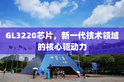 GL3220芯片，新一代技术领域的核心驱动力