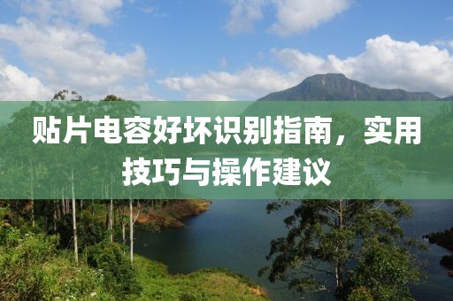 贴片电容好坏识别指南，实用技巧与操作建议