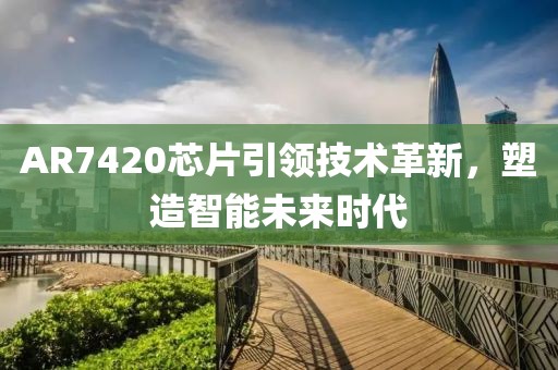 AR7420芯片引领技术革新，塑造智能未来时代