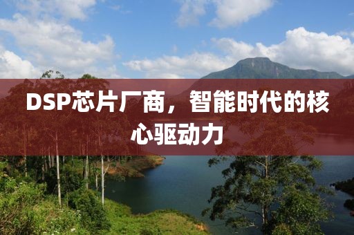 DSP芯片厂商，智能时代的核心驱动力