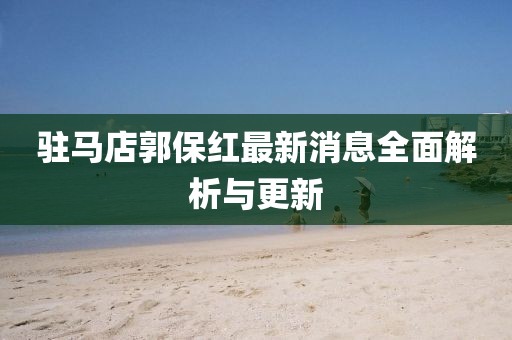 驻马店郭保红最新消息全面解析与更新
