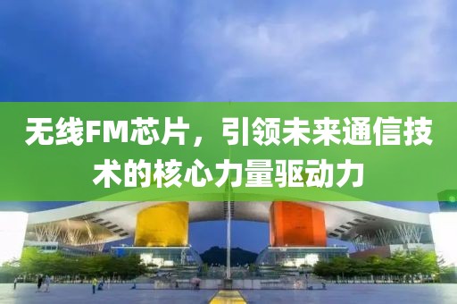 无线FM芯片，引领未来通信技术的核心力量驱动力