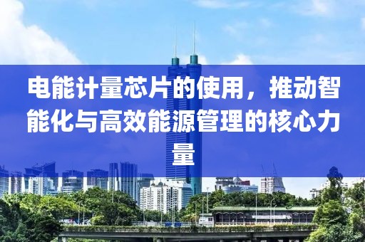 电能计量芯片的使用，推动智能化与高效能源管理的核心力量