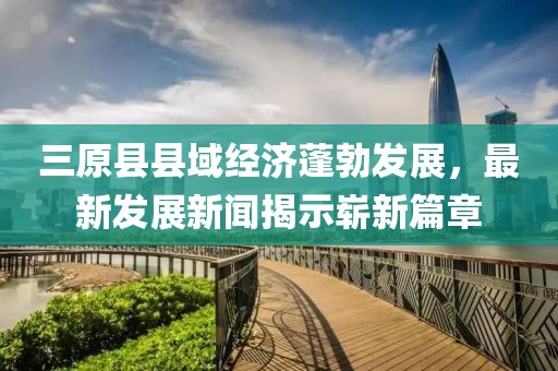 三原县县域经济蓬勃发展，最新发展新闻揭示崭新篇章