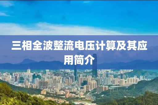 三相全波整流电压计算及其应用简介