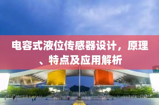 电容式液位传感器设计，原理、特点及应用解析