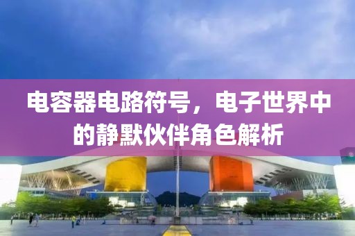 电容器电路符号，电子世界中的静默伙伴角色解析