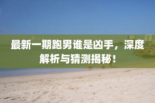 最新一期跑男谁是凶手，深度解析与猜测揭秘！