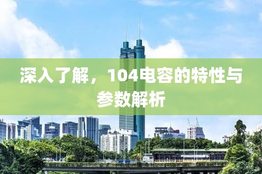 深入了解，104电容的特性与参数解析