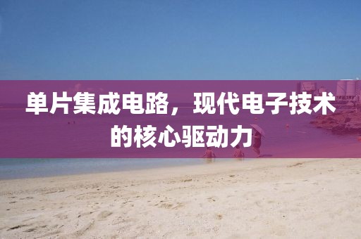 单片集成电路，现代电子技术的核心驱动力