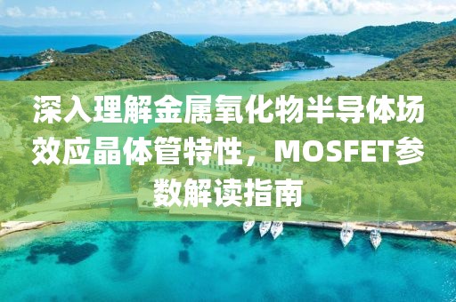 深入理解金属氧化物半导体场效应晶体管特性，MOSFET参数解读指南